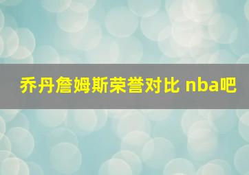 乔丹詹姆斯荣誉对比 nba吧